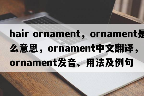 hair ornament，ornament是什么意思，ornament中文翻譯，ornament發(fā)音、用法及例句