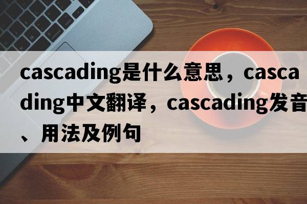 cascading是什么意思，cascading中文翻譯，cascading發(fā)音、用法及例句