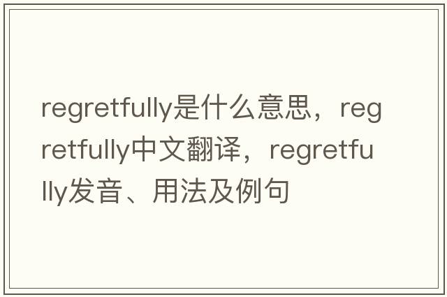 regretfully是什么意思，regretfully中文翻譯，regretfully發(fā)音、用法及例句