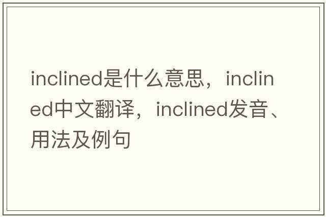 inclined是什么意思，inclined中文翻譯，inclined發(fā)音、用法及例句
