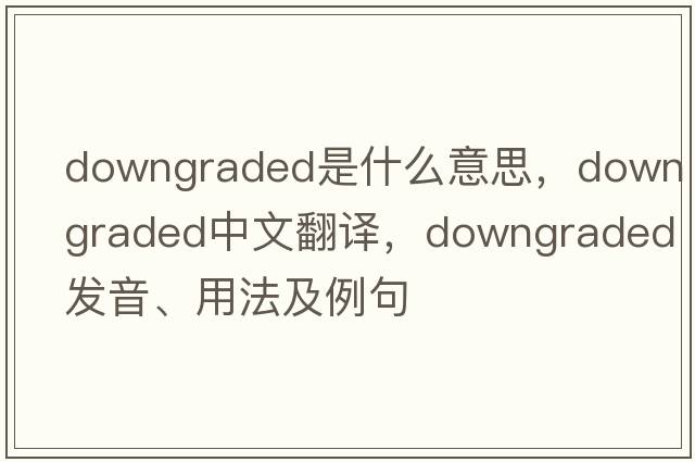 downgraded是什么意思，downgraded中文翻譯，downgraded發(fā)音、用法及例句
