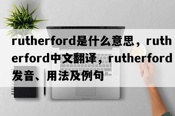 rutherford是什么意思，rutherford中文翻譯，rutherford發(fā)音、用法及例句