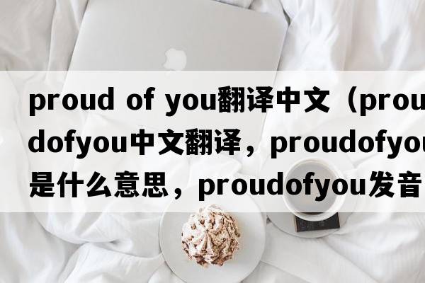 proud of you翻譯中文（proudofyou中文翻譯，proudofyou是什么意思，proudofyou發(fā)音、用法及例句）