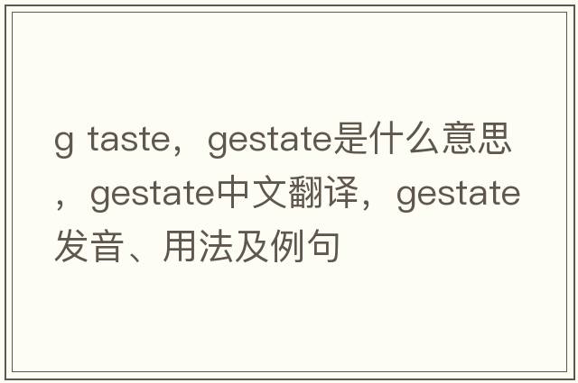 g taste，gestate是什么意思，gestate中文翻譯，gestate發(fā)音、用法及例句
