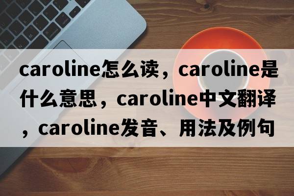 caroline怎么讀，caroline是什么意思，caroline中文翻譯，caroline發(fā)音、用法及例句