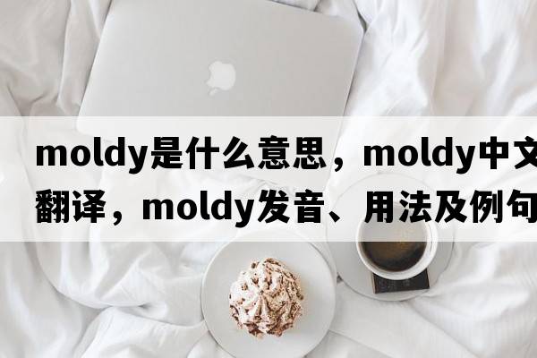 moldy是什么意思，moldy中文翻譯，moldy發(fā)音、用法及例句