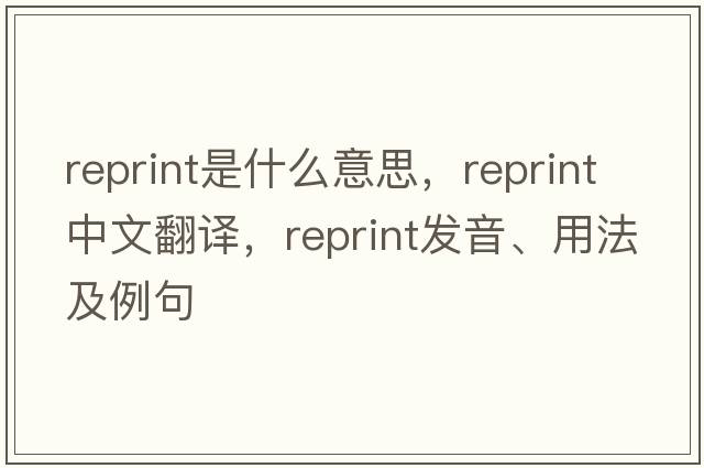 reprint是什么意思，reprint中文翻譯，reprint發(fā)音、用法及例句