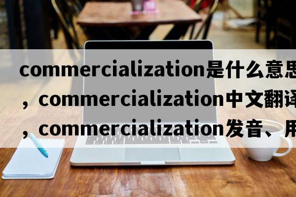 commercialization是什么意思，commercialization中文翻譯，commercialization發(fā)音、用法及例句