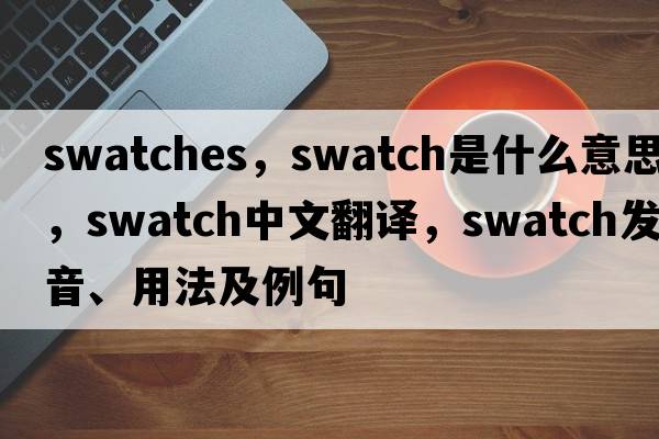 swatches，swatch是什么意思，swatch中文翻譯，swatch發(fā)音、用法及例句