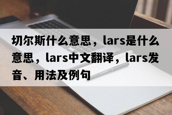 切爾斯什么意思，lars是什么意思，lars中文翻譯，lars發(fā)音、用法及例句