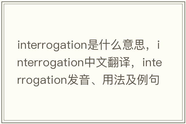 interrogation是什么意思，interrogation中文翻譯，interrogation發(fā)音、用法及例句