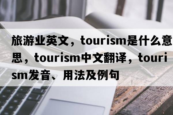 旅游業(yè)英文，tourism是什么意思，tourism中文翻譯，tourism發(fā)音、用法及例句