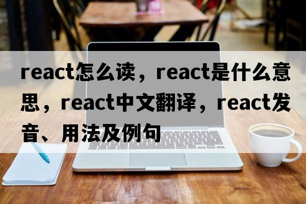 react怎么讀，react是什么意思，react中文翻譯，react發(fā)音、用法及例句