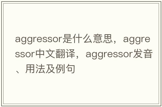 aggressor是什么意思，aggressor中文翻譯，aggressor發(fā)音、用法及例句