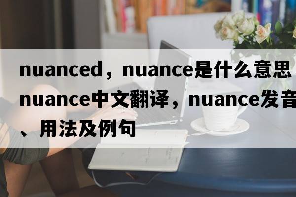 nuanced，nuance是什么意思，nuance中文翻譯，nuance發(fā)音、用法及例句