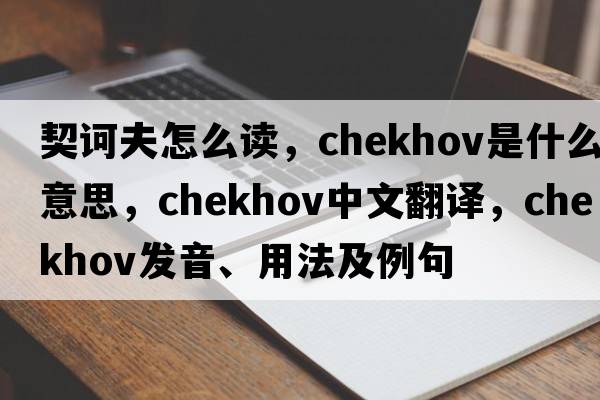契訶夫怎么讀，chekhov是什么意思，chekhov中文翻譯，chekhov發(fā)音、用法及例句
