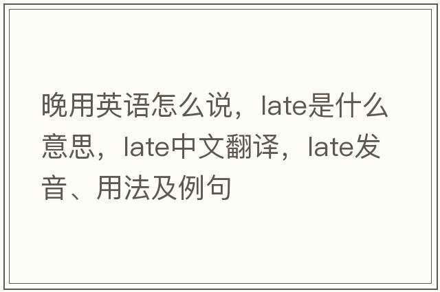晚用英語怎么說，late是什么意思，late中文翻譯，late發(fā)音、用法及例句