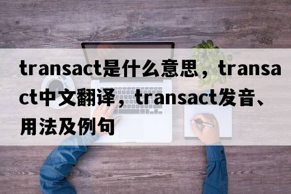 transact是什么意思，transact中文翻譯，transact發(fā)音、用法及例句