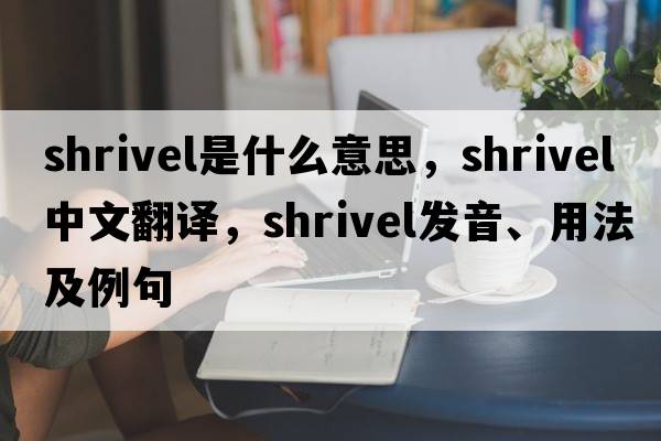 shrivel是什么意思，shrivel中文翻譯，shrivel發(fā)音、用法及例句