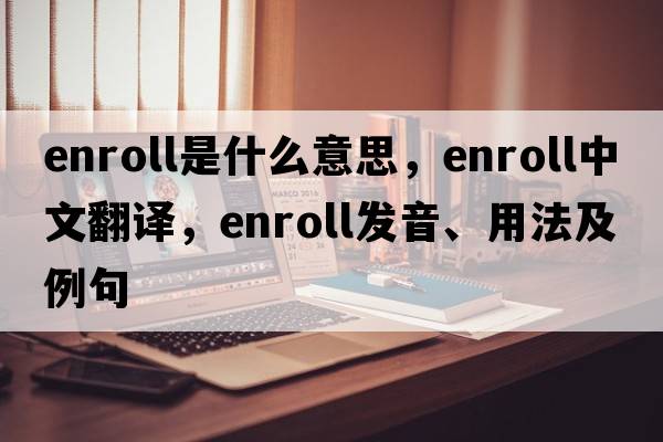enroll是什么意思，enroll中文翻譯，enroll發(fā)音、用法及例句