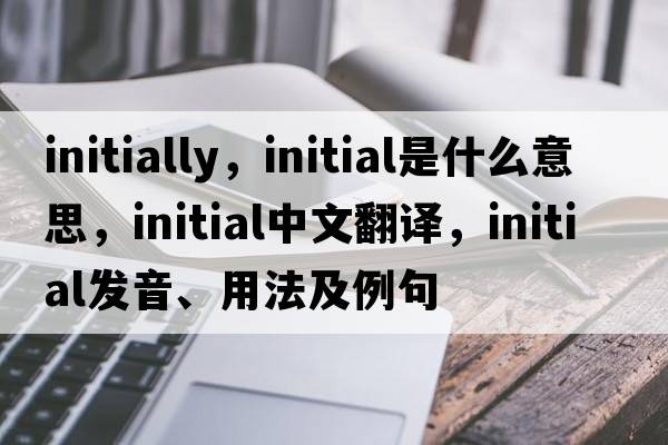 initially，initial是什么意思，initial中文翻譯，initial發(fā)音、用法及例句