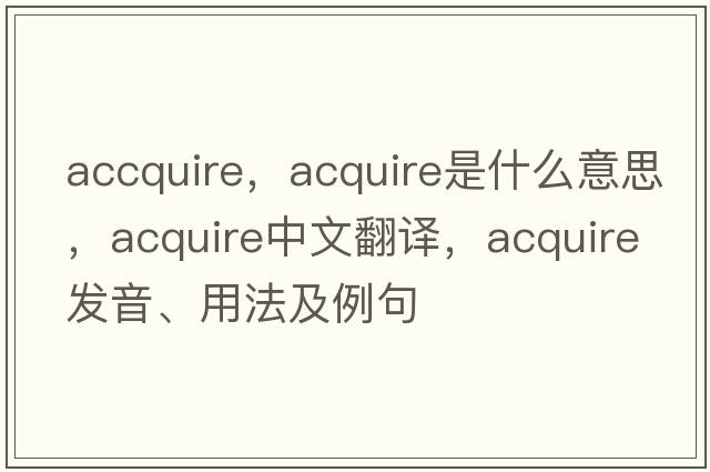 accquire，acquire是什么意思，acquire中文翻譯，acquire發(fā)音、用法及例句