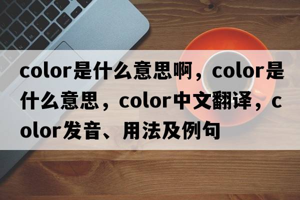 color是什么意思啊，color是什么意思，color中文翻譯，color發(fā)音、用法及例句