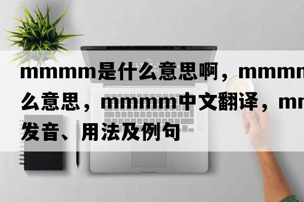 mmmm是什么意思啊，mmmm是什么意思，mmmm中文翻譯，mmmm發(fā)音、用法及例句