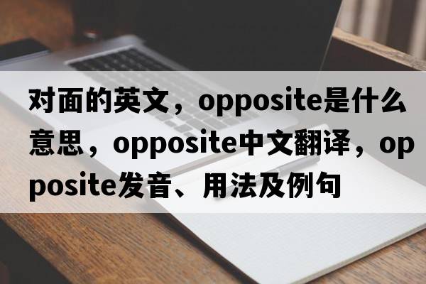 對(duì)面的英文，opposite是什么意思，opposite中文翻譯，opposite發(fā)音、用法及例句
