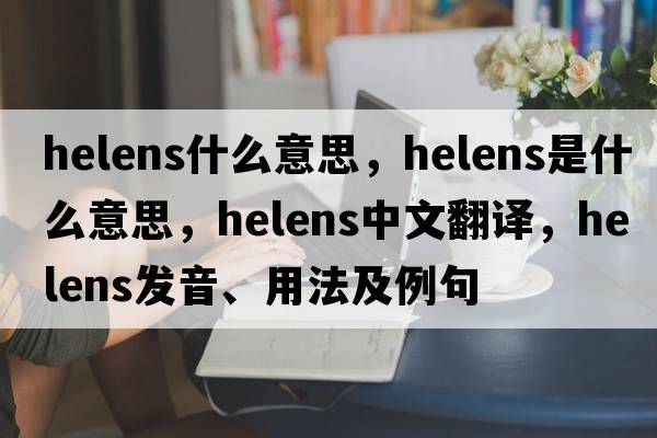 helens什么意思，Helens是什么意思，Helens中文翻譯，Helens發(fā)音、用法及例句