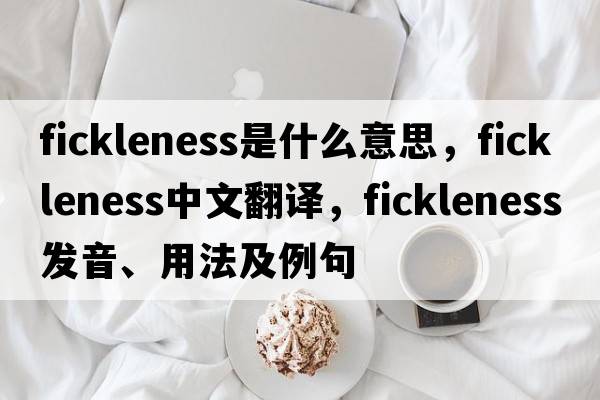 fickleness是什么意思，fickleness中文翻譯，fickleness發(fā)音、用法及例句