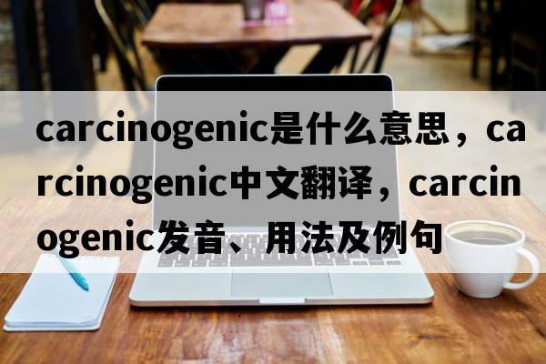 carcinogenic是什么意思，carcinogenic中文翻譯，carcinogenic發(fā)音、用法及例句