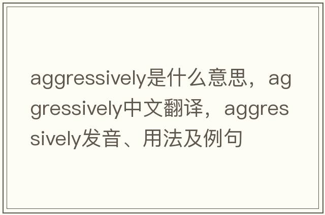 aggressively是什么意思，aggressively中文翻譯，aggressively發(fā)音、用法及例句