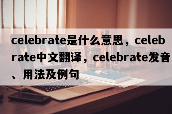 celebrate是什么意思，celebrate中文翻譯，celebrate發(fā)音、用法及例句