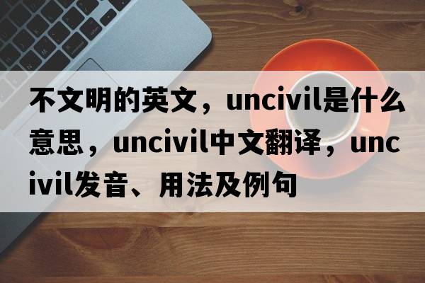 不文明的英文，uncivil是什么意思，uncivil中文翻譯，uncivil發(fā)音、用法及例句