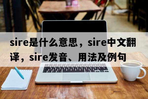 sire是什么意思，sire中文翻譯，sire發(fā)音、用法及例句