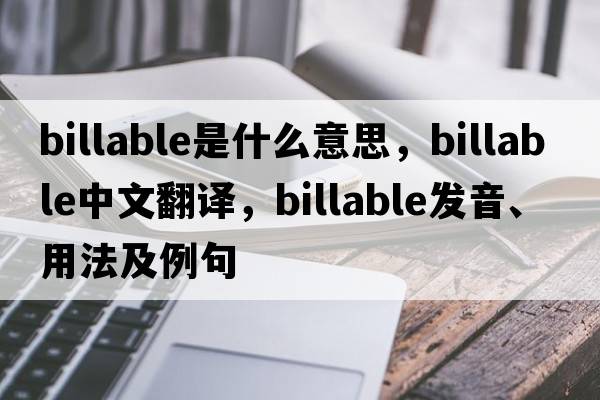 billable是什么意思，billable中文翻譯，billable發(fā)音、用法及例句