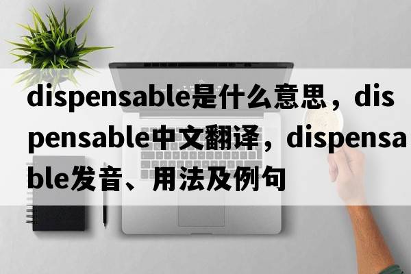 dispensable是什么意思，dispensable中文翻譯，dispensable發(fā)音、用法及例句