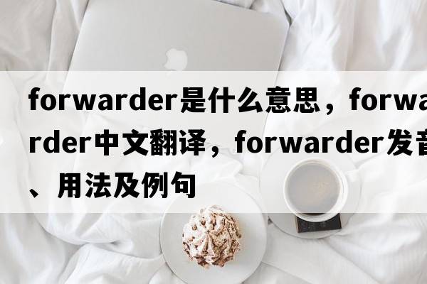 forwarder是什么意思，forwarder中文翻譯，forwarder發(fā)音、用法及例句