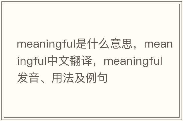 meaningful是什么意思，meaningful中文翻譯，meaningful發(fā)音、用法及例句