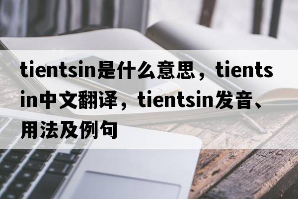 Tientsin是什么意思，Tientsin中文翻譯，Tientsin發(fā)音、用法及例句