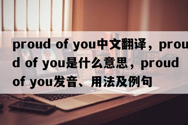 proud of you中文翻譯，proud of you是什么意思，proud of you發(fā)音、用法及例句