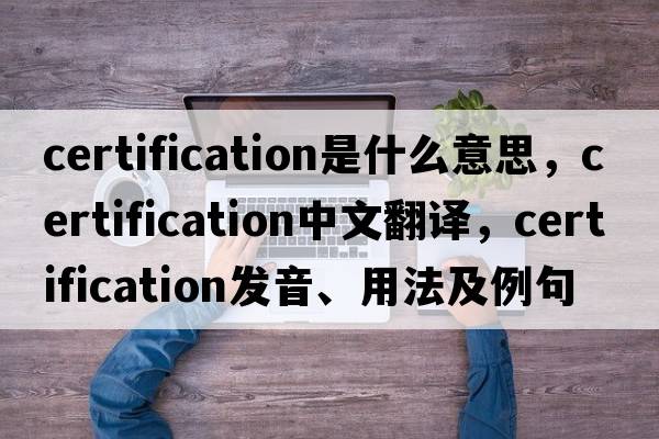 certification是什么意思，certification中文翻譯，certification發(fā)音、用法及例句