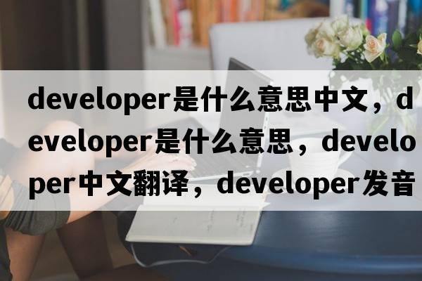 developer是什么意思中文，developer是什么意思，developer中文翻譯，developer發(fā)音、用法及例句
