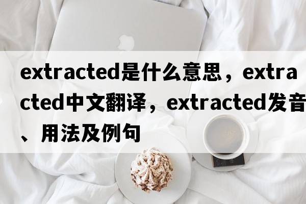 extracted是什么意思，extracted中文翻譯，extracted發(fā)音、用法及例句