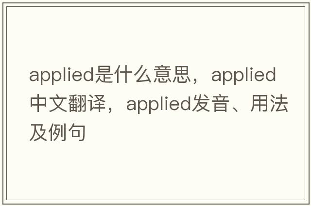 applied是什么意思，applied中文翻譯，applied發(fā)音、用法及例句
