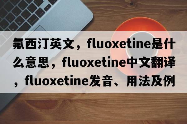 氟西汀英文，fluoxetine是什么意思，fluoxetine中文翻譯，fluoxetine發(fā)音、用法及例句