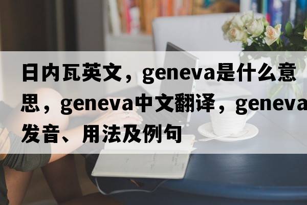 日內(nèi)瓦英文，Geneva是什么意思，Geneva中文翻譯，Geneva發(fā)音、用法及例句