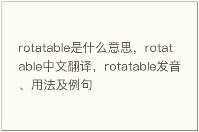 rotatable是什么意思，rotatable中文翻譯，rotatable發(fā)音、用法及例句