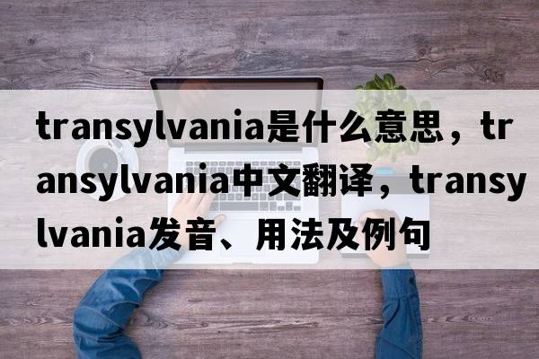 transylvania是什么意思，transylvania中文翻譯，transylvania發(fā)音、用法及例句